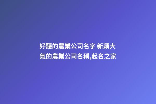 好聽的農業公司名字 新穎大氣的農業公司名稱,起名之家-第1張-公司起名-玄機派